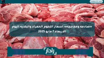 «صادمة ومفاجئة» أسعار اللحوم الحمراء والبلدية اليوم الأربعاء 7 مايو 2025
